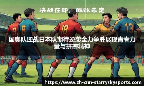 国奥队迎战日本队期待逆袭全力争胜展现青春力量与拼搏精神